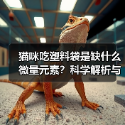 猫咪吃塑料袋是缺什么微量元素?科学解析与应对指南(图4) 猫咪吃塑料袋是缺什么微量元素?科学解析与应对指南(图4)