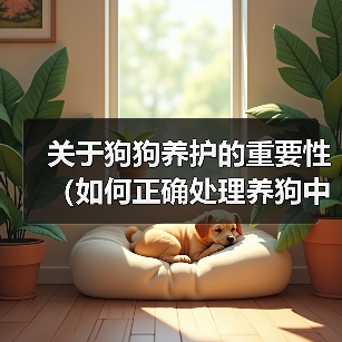 关于狗狗养护的重要性(如何正确处理养狗中的问题)(图3) 关于狗狗养护的重要性(如何正确处理养狗中的问题)(图3)
