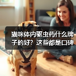 猫咪体内驱虫药什么牌子的好？这些都是口碑产品！