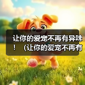 让你的爱宠不再有异味！（让你的爱宠不再有异味！）