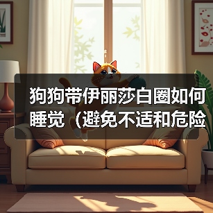狗狗带伊丽莎白圈如何睡觉(避免不适和危险,健康照顾)(图2) 狗狗带伊丽莎白圈如何睡觉(避免不适和危险,健康照顾)(图2)