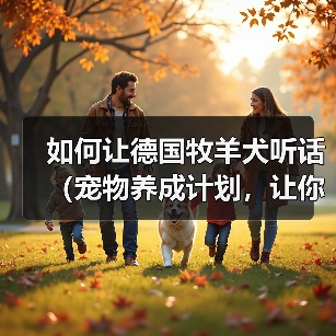 如何让德国牧羊犬听话(宠物养成计划,让你的狗狗听话又乖巧)(图2) 如何让德国牧羊犬听话(宠物养成计划,让你的狗狗听话又乖巧)(图2)