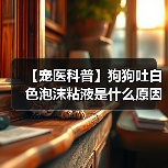 【宠医科普】狗狗吐白色泡沫粘液是什么原因？（图1）