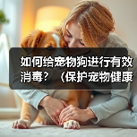 如何给宠物狗进行有效消毒?(保护宠物健康,从正确消毒开始)(图2) 如何给宠物狗进行有效消毒?(保护宠物健康,从正确消毒开始)(图2)