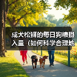 成犬松狮的每日狗粮摄入量(如何科学合理地喂养您的松狮)(图2) 成犬松狮的每日狗粮摄入量(如何科学合理地喂养您的松狮)(图2)