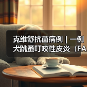 克维舒抗菌病例 | 一例犬跳蚤叮咬性皮炎（FAD）的病例分析（图4）