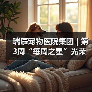 瑞辰宠物医院集团 | 第3周“每周之星”光荣榜(图4) 瑞辰宠物医院集团 | 第3周“每周之星”光荣榜(图4)