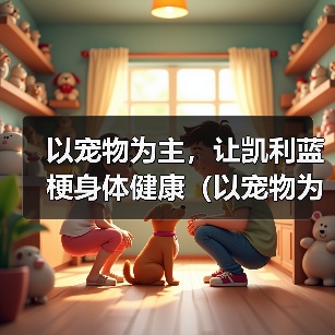 以宠物为主,让凯利蓝梗身体健康(以宠物为主,让凯利蓝梗身体健康)(图2) 以宠物为主,让凯利蓝梗身体健康(以宠物为主,让凯利蓝梗身体健康)(图2)