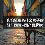 狗狗驱虫药什么牌子的好?国际+国产品牌横向对比(图3) 狗狗驱虫药什么牌子的好?国际+国产品牌横向对比(图3)