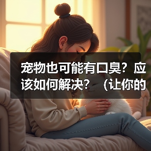 宠物也可能有口臭？应该如何解决？（让你的宠物告别口臭，彰显宠爱心情！）