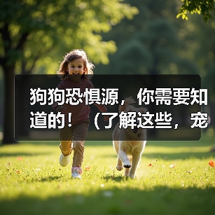 狗狗恐惧源，你需要知道的！（了解这些，宠物的心理健康才能有保障）