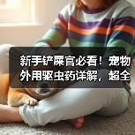 新手铲屎官必看!宠物外用驱虫药详解,超全面!(图2) 新手铲屎官必看!宠物外用驱虫药详解,超全面!(图2)