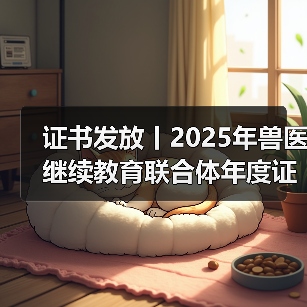 证书发放丨2025年兽医继续教育联合体年度证书正式发放啦！