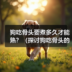 狗吃骨头要煮多久才能熟?(探讨狗吃骨头的最佳煮熟时间及食用建议)(图3) 狗吃骨头要煮多久才能熟?(探讨狗吃骨头的最佳煮熟时间及食用建议)(图3)