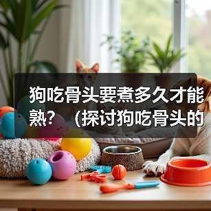 狗吃骨头要煮多久才能熟？（探讨狗吃骨头的最佳煮熟时间及食用建议）