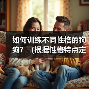 如何训练不同性格的狗狗?(根据性格特点定制训练计划,让宠物更加听话)(图3) 如何训练不同性格的狗狗?(根据性格特点定制训练计划,让宠物更加听话)(图3)