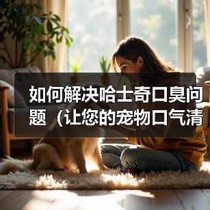 如何解决哈士奇口臭问题(让您的宠物口气清新自然)(图3) 如何解决哈士奇口臭问题(让您的宠物口气清新自然)(图3)