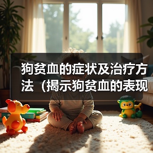 狗贫血的症状及治疗方法（揭示狗贫血的表现，提供有效的治疗方法）