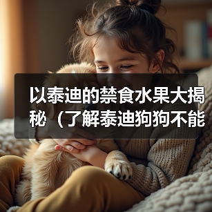 以泰迪的禁食水果大揭秘(了解泰迪狗狗不能吃的水果,让它们健康快乐成长)(图2) 以泰迪的禁食水果大揭秘(了解泰迪狗狗不能吃的水果,让它们健康快乐成长)(图2)
