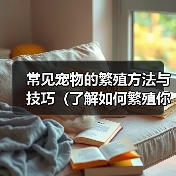 常见宠物的繁殖方法与技巧（了解如何繁殖你的爱宠——一份宠物繁殖指南）（图4）