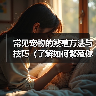 常见宠物的繁殖方法与技巧（了解如何繁殖你的爱宠——一份宠物繁殖指南）（图2）