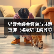 猫零食喂养频率与注意事项(探究猫咪喂养零食的时间间隔及合理选择)(图2) 猫零食喂养频率与注意事项(探究猫咪喂养零食的时间间隔及合理选择)(图2)
