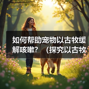 如何帮助宠物以古牧缓解咳嗽？（探究以古牧咳嗽的原因及治疗方法）