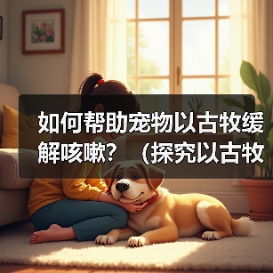 如何帮助宠物以古牧缓解咳嗽?(探究以古牧咳嗽的原因及治疗方法)(图4) 如何帮助宠物以古牧缓解咳嗽?(探究以古牧咳嗽的原因及治疗方法)(图4)