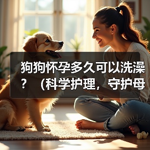 狗狗怀孕多久可以洗澡?(科学护理,守护母犬健康)(图3) 狗狗怀孕多久可以洗澡?(科学护理,守护母犬健康)(图3)