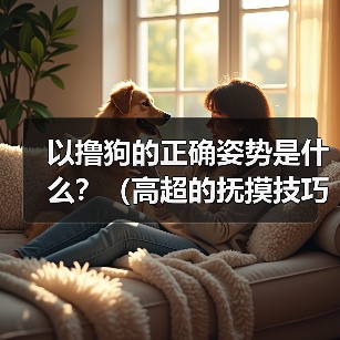 以撸狗的正确姿势是什么?(高超的抚摸技巧让它爱上你)(图4) 以撸狗的正确姿势是什么?(高超的抚摸技巧让它爱上你)(图4)