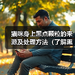 猫咪身上黑点颗粒的来源及处理方法(了解黑点颗粒的成因,让猫咪健康快乐)(图4) 猫咪身上黑点颗粒的来源及处理方法(了解黑点颗粒的成因,让猫咪健康快乐)(图4)