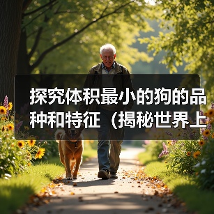 探究体积最小的狗的品种和特征(揭秘世界上最小体型狗的品种、特点及饲养注意事项)(图2) 探究体积最小的狗的品种和特征(揭秘世界上最小体型狗的品种、特点及饲养注意事项)(图2)