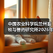中国农业科学院兰州畜牧与兽药研究所2026年度招聘公示（图2）