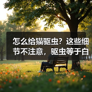 怎么给猫驱虫?这些细节不注意,驱虫等于白做!(图2) 怎么给猫驱虫?这些细节不注意,驱虫等于白做!(图2)