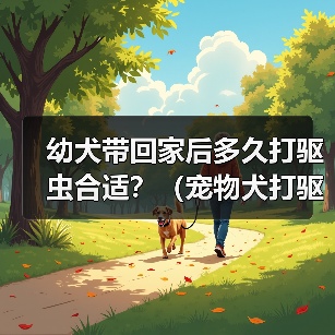 幼犬带回家后多久打驱虫合适?(宠物犬打驱虫时间表与方法解析)(图2) 幼犬带回家后多久打驱虫合适?(宠物犬打驱虫时间表与方法解析)(图2)