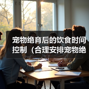 宠物绝育后的饮食时间控制（合理安排宠物绝育后的饮食间隔，）