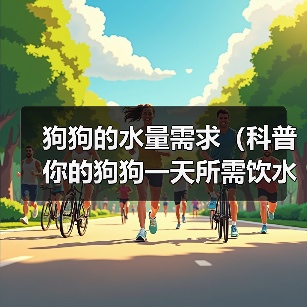 狗狗的水量需求（科普你的狗狗一天所需饮水量及水分摄入的关键）