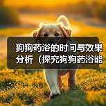 狗狗药浴的时间与效果分析(探究狗狗药浴能在多长时间内见效,)(图3) 狗狗药浴的时间与效果分析(探究狗狗药浴能在多长时间内见效,)(图3)