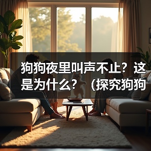 狗狗夜里叫声不止?这是为什么?(探究狗狗夜里叫声不停的原因及如何解决)(图3) 狗狗夜里叫声不止?这是为什么?(探究狗狗夜里叫声不停的原因及如何解决)(图3)