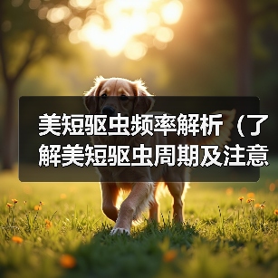 美短驱虫频率解析(了解美短驱虫周期及注意事项,助力宠物健康)(图2) 美短驱虫频率解析(了解美短驱虫周期及注意事项,助力宠物健康)(图2)