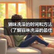 猫咪洗澡的时间和方法(了解猫咪洗澡的最佳时间和正确的洗澡方法)(图2) 猫咪洗澡的时间和方法(了解猫咪洗澡的最佳时间和正确的洗澡方法)(图2)