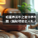 明星养英牛之奢华养牛圈(揭秘明星名人私人养牛场,探寻明星养牛的奢华与乐趣)(图2) 明星养英牛之奢华养牛圈(揭秘明星名人私人养牛场,探寻明星养牛的奢华与乐趣)(图2)