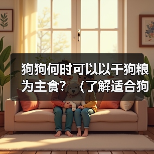 狗狗何时可以以干狗粮为主食？（了解适合狗狗转换至干狗粮的最佳时机）