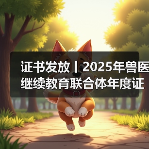 证书发放丨2025年兽医继续教育联合体年度证书正式发放啦！