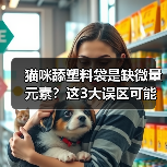 猫咪舔塑料袋是缺微量元素？这3大误区可能耽误病情