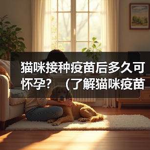 猫咪接种疫苗后多久可怀孕?(了解猫咪疫苗接种与怀孕之间的时间间隔)(图2) 猫咪接种疫苗后多久可怀孕?(了解猫咪疫苗接种与怀孕之间的时间间隔)(图2)