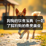 狗狗的饮食宝典(一起了解狗狗的鱼类美食,让它们健康快乐!)(图2) 狗狗的饮食宝典(一起了解狗狗的鱼类美食,让它们健康快乐!)(图2)