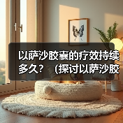以萨沙胶囊的疗效持续多久？（探讨以萨沙胶囊的持续效果及关键因素）