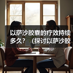 以萨沙胶囊的疗效持续多久？（探讨以萨沙胶囊的持续效果及关键因素）（图4）