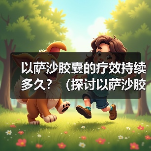 以萨沙胶囊的疗效持续多久？（探讨以萨沙胶囊的持续效果及关键因素）（图2）